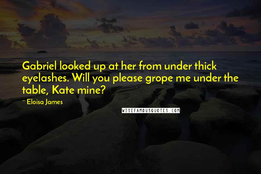 Eloisa James Quotes: Gabriel looked up at her from under thick eyelashes. Will you please grope me under the table, Kate mine?