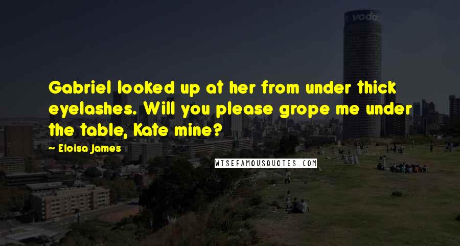 Eloisa James Quotes: Gabriel looked up at her from under thick eyelashes. Will you please grope me under the table, Kate mine?