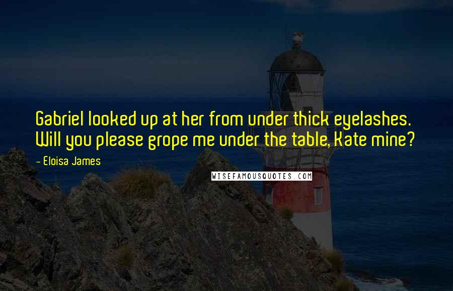 Eloisa James Quotes: Gabriel looked up at her from under thick eyelashes. Will you please grope me under the table, Kate mine?