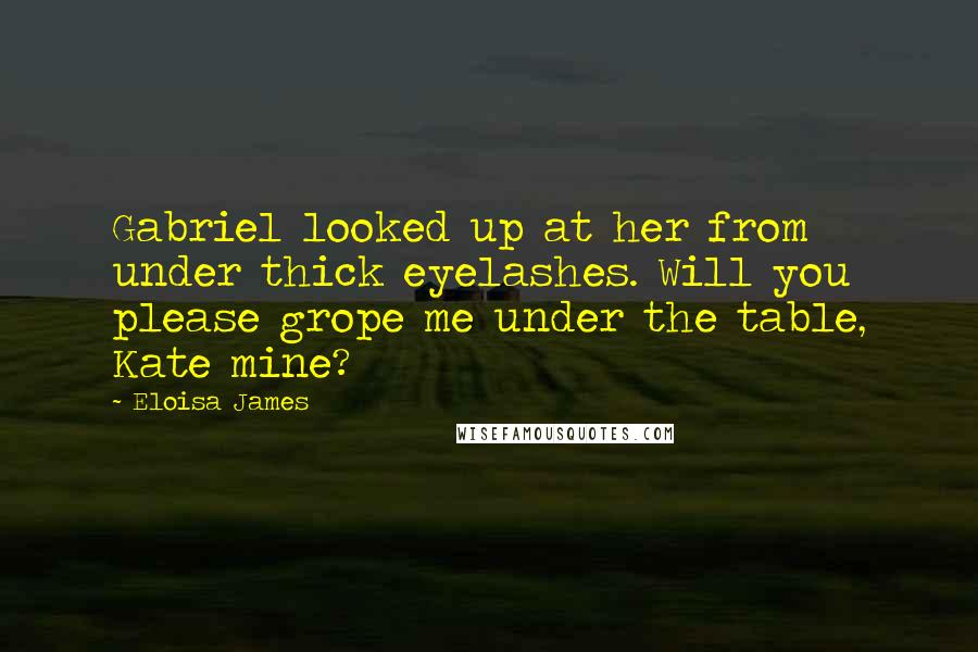 Eloisa James Quotes: Gabriel looked up at her from under thick eyelashes. Will you please grope me under the table, Kate mine?