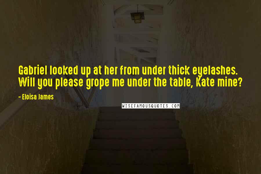 Eloisa James Quotes: Gabriel looked up at her from under thick eyelashes. Will you please grope me under the table, Kate mine?