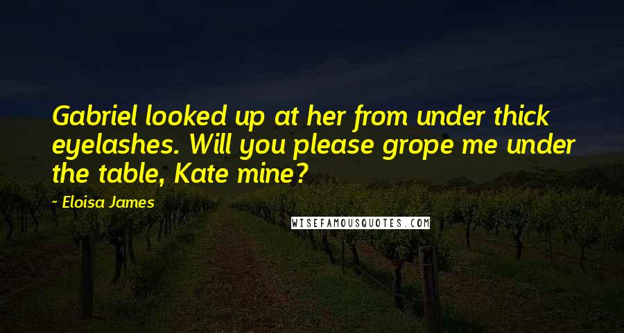 Eloisa James Quotes: Gabriel looked up at her from under thick eyelashes. Will you please grope me under the table, Kate mine?