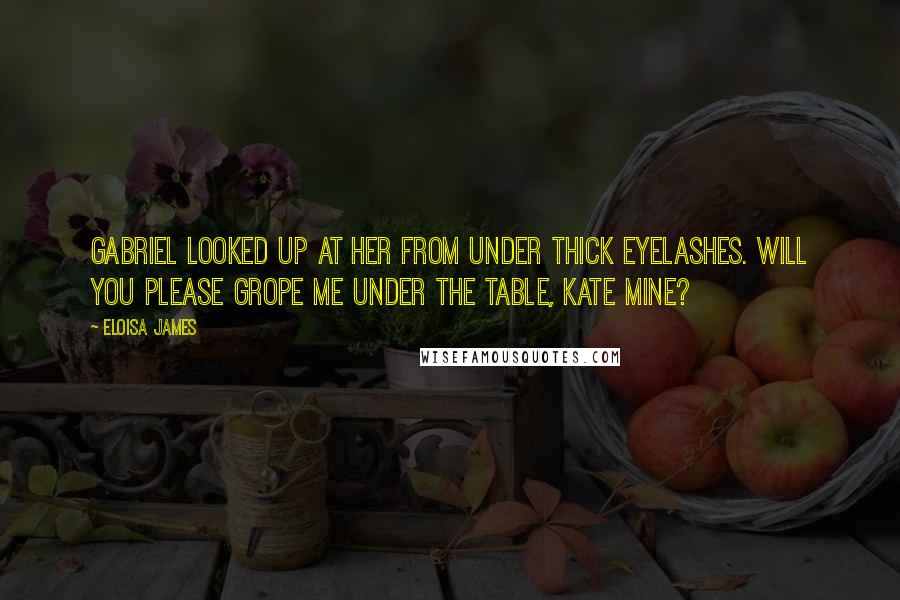 Eloisa James Quotes: Gabriel looked up at her from under thick eyelashes. Will you please grope me under the table, Kate mine?