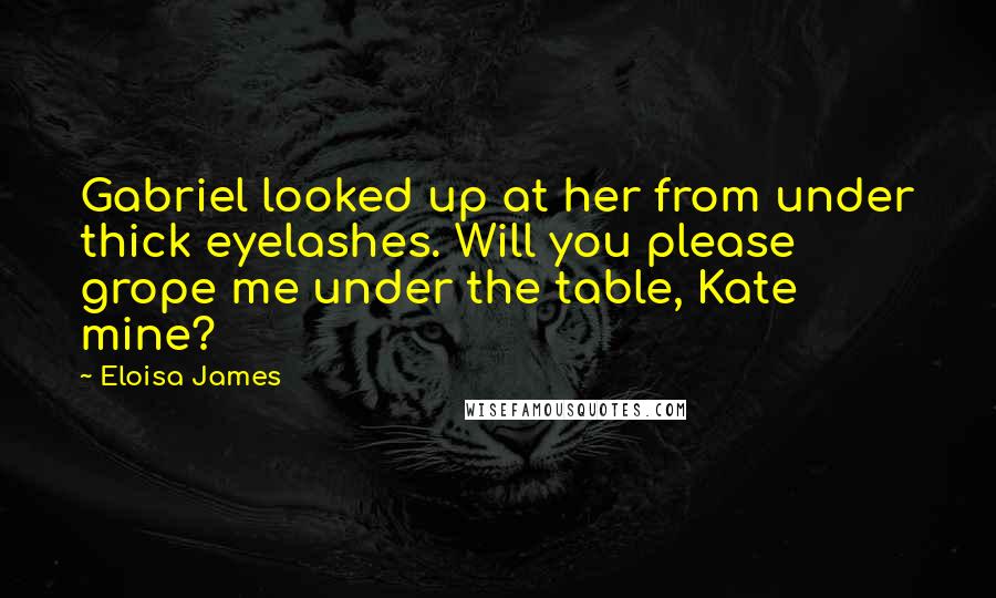 Eloisa James Quotes: Gabriel looked up at her from under thick eyelashes. Will you please grope me under the table, Kate mine?