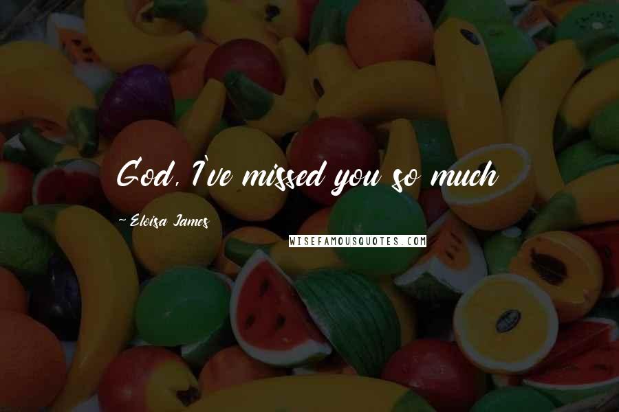 Eloisa James Quotes: God, I've missed you so much