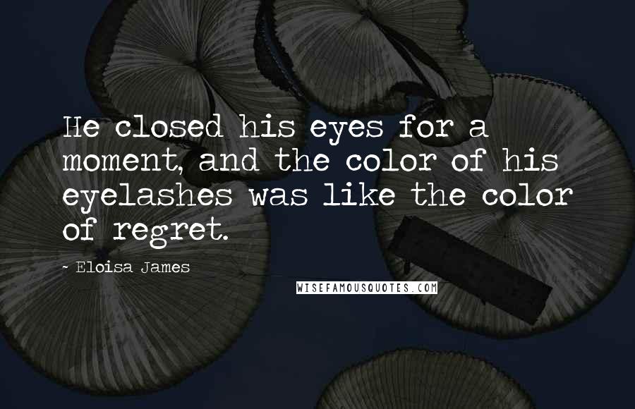 Eloisa James Quotes: He closed his eyes for a moment, and the color of his eyelashes was like the color of regret.