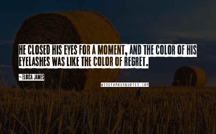 Eloisa James Quotes: He closed his eyes for a moment, and the color of his eyelashes was like the color of regret.