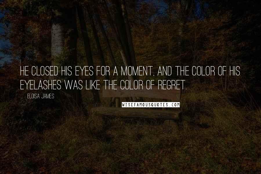 Eloisa James Quotes: He closed his eyes for a moment, and the color of his eyelashes was like the color of regret.