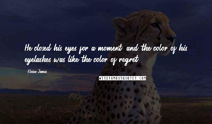 Eloisa James Quotes: He closed his eyes for a moment, and the color of his eyelashes was like the color of regret.