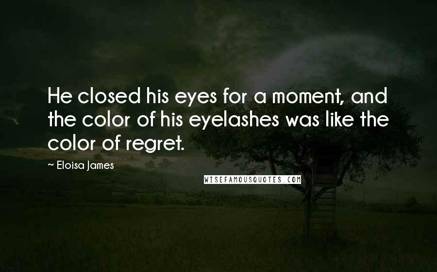 Eloisa James Quotes: He closed his eyes for a moment, and the color of his eyelashes was like the color of regret.