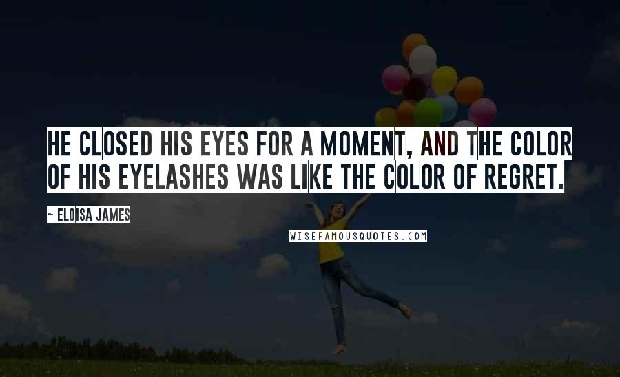 Eloisa James Quotes: He closed his eyes for a moment, and the color of his eyelashes was like the color of regret.