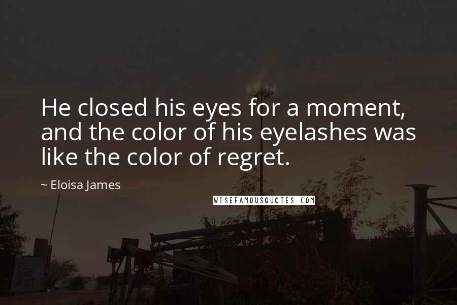 Eloisa James Quotes: He closed his eyes for a moment, and the color of his eyelashes was like the color of regret.