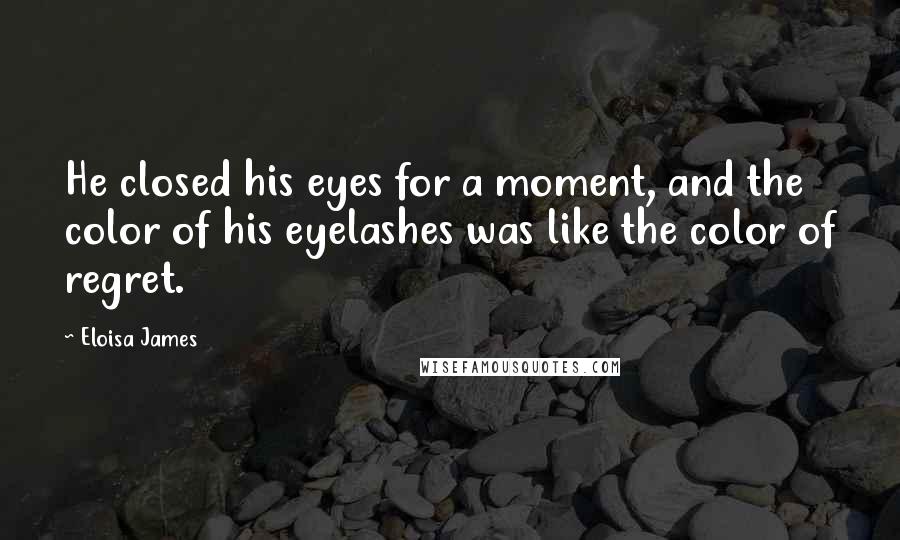 Eloisa James Quotes: He closed his eyes for a moment, and the color of his eyelashes was like the color of regret.