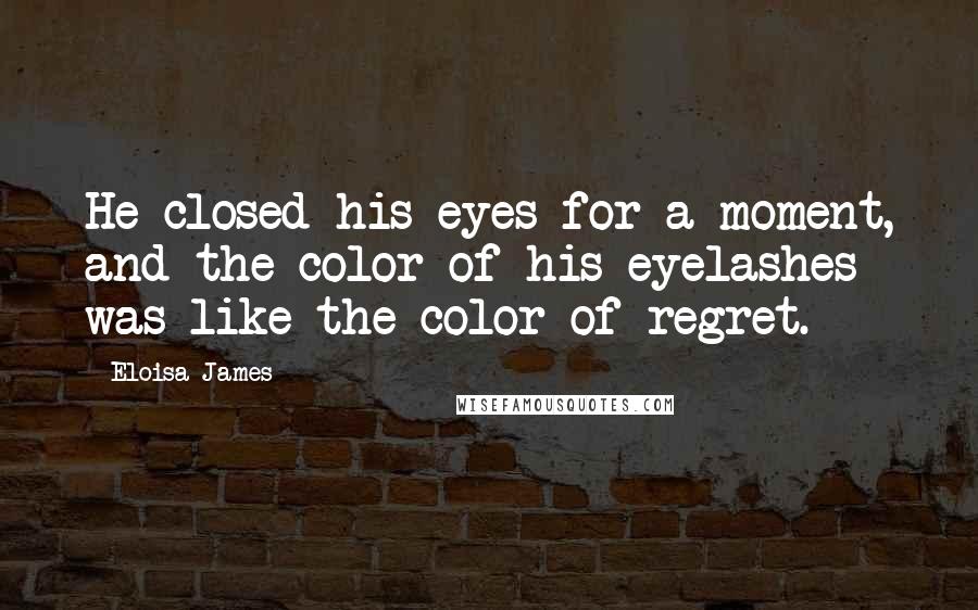 Eloisa James Quotes: He closed his eyes for a moment, and the color of his eyelashes was like the color of regret.