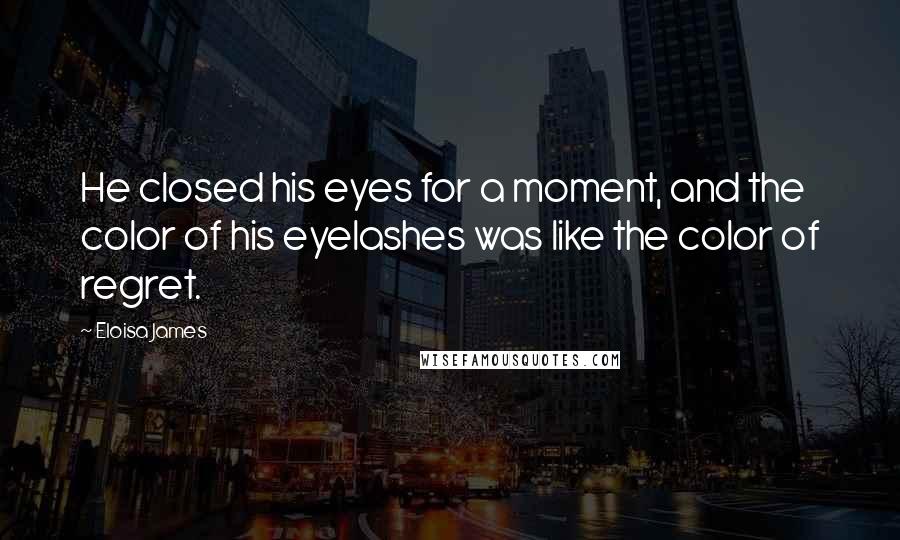 Eloisa James Quotes: He closed his eyes for a moment, and the color of his eyelashes was like the color of regret.