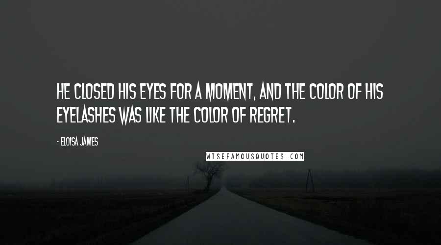 Eloisa James Quotes: He closed his eyes for a moment, and the color of his eyelashes was like the color of regret.