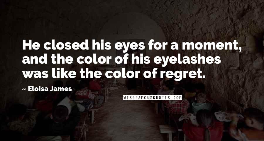 Eloisa James Quotes: He closed his eyes for a moment, and the color of his eyelashes was like the color of regret.