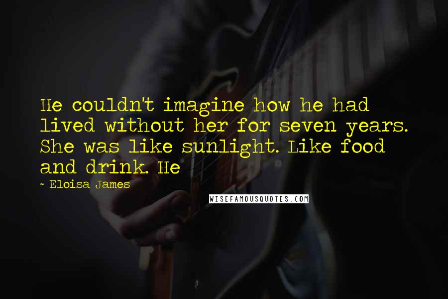 Eloisa James Quotes: He couldn't imagine how he had lived without her for seven years. She was like sunlight. Like food and drink. He