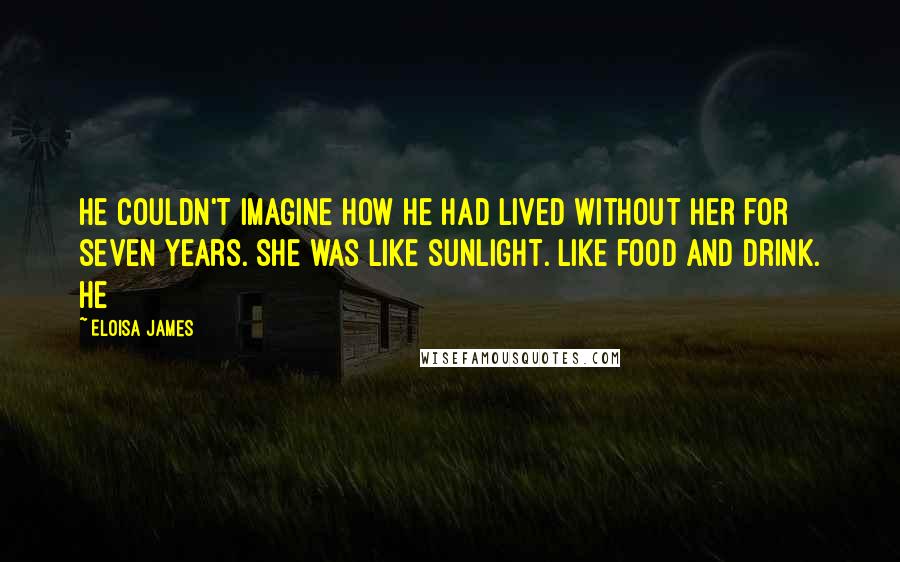 Eloisa James Quotes: He couldn't imagine how he had lived without her for seven years. She was like sunlight. Like food and drink. He