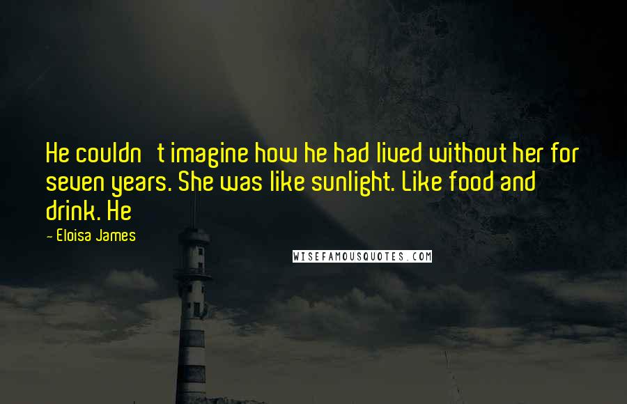 Eloisa James Quotes: He couldn't imagine how he had lived without her for seven years. She was like sunlight. Like food and drink. He
