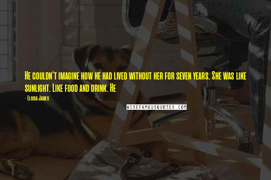 Eloisa James Quotes: He couldn't imagine how he had lived without her for seven years. She was like sunlight. Like food and drink. He