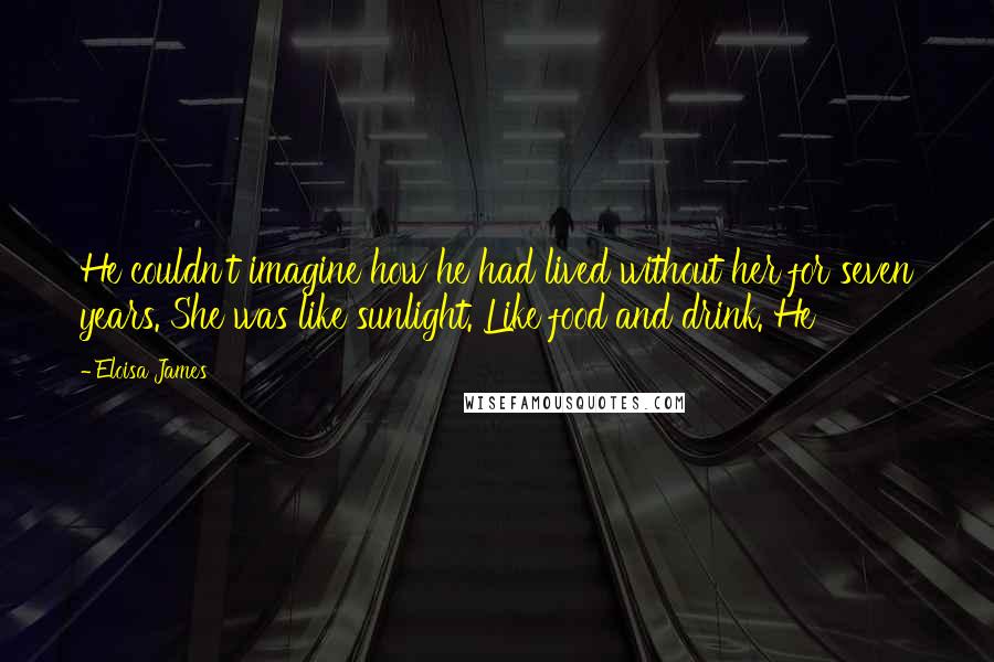 Eloisa James Quotes: He couldn't imagine how he had lived without her for seven years. She was like sunlight. Like food and drink. He