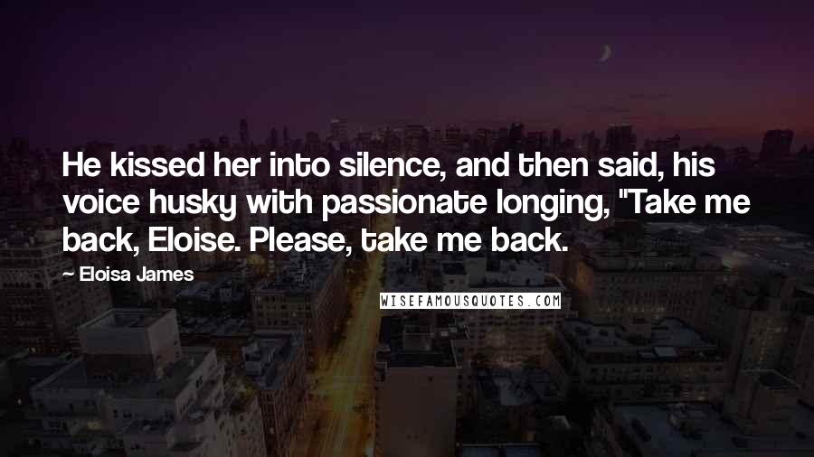 Eloisa James Quotes: He kissed her into silence, and then said, his voice husky with passionate longing, "Take me back, Eloise. Please, take me back.