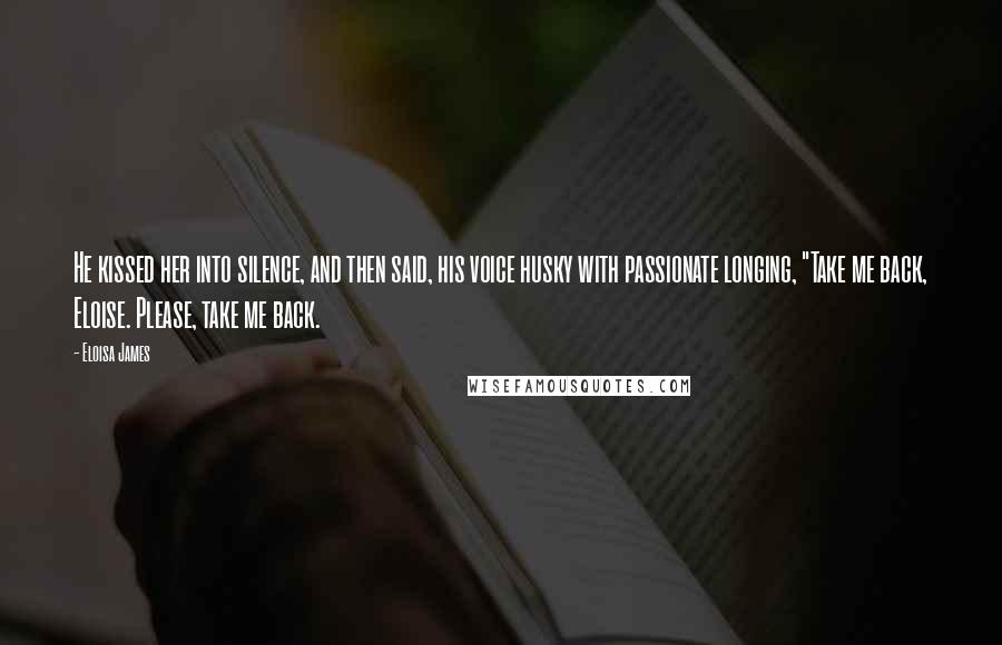 Eloisa James Quotes: He kissed her into silence, and then said, his voice husky with passionate longing, "Take me back, Eloise. Please, take me back.