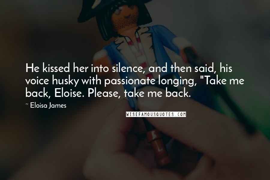 Eloisa James Quotes: He kissed her into silence, and then said, his voice husky with passionate longing, "Take me back, Eloise. Please, take me back.