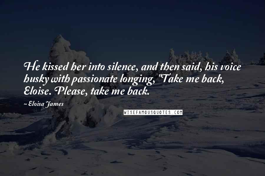 Eloisa James Quotes: He kissed her into silence, and then said, his voice husky with passionate longing, "Take me back, Eloise. Please, take me back.