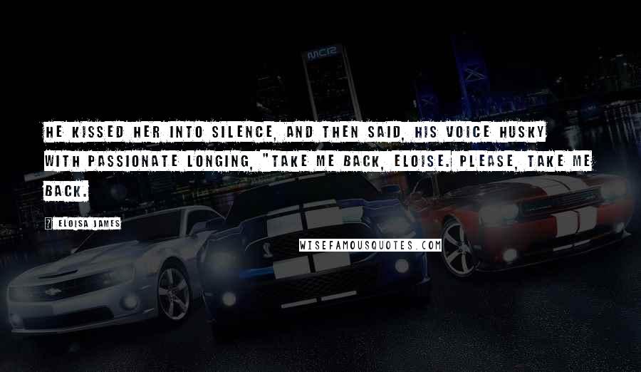 Eloisa James Quotes: He kissed her into silence, and then said, his voice husky with passionate longing, "Take me back, Eloise. Please, take me back.