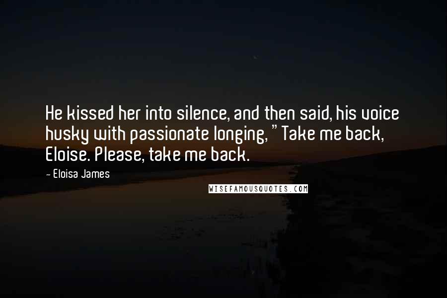 Eloisa James Quotes: He kissed her into silence, and then said, his voice husky with passionate longing, "Take me back, Eloise. Please, take me back.