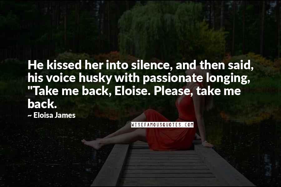 Eloisa James Quotes: He kissed her into silence, and then said, his voice husky with passionate longing, "Take me back, Eloise. Please, take me back.