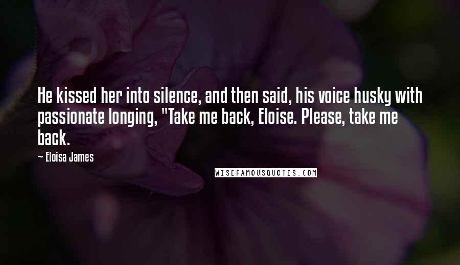 Eloisa James Quotes: He kissed her into silence, and then said, his voice husky with passionate longing, "Take me back, Eloise. Please, take me back.