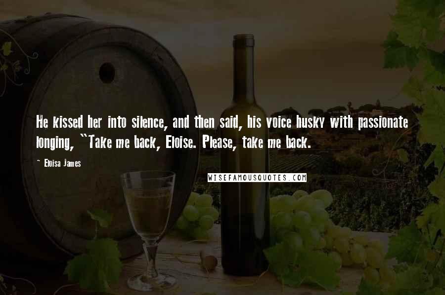 Eloisa James Quotes: He kissed her into silence, and then said, his voice husky with passionate longing, "Take me back, Eloise. Please, take me back.