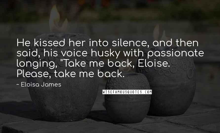 Eloisa James Quotes: He kissed her into silence, and then said, his voice husky with passionate longing, "Take me back, Eloise. Please, take me back.