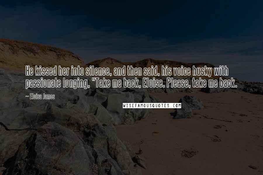 Eloisa James Quotes: He kissed her into silence, and then said, his voice husky with passionate longing, "Take me back, Eloise. Please, take me back.