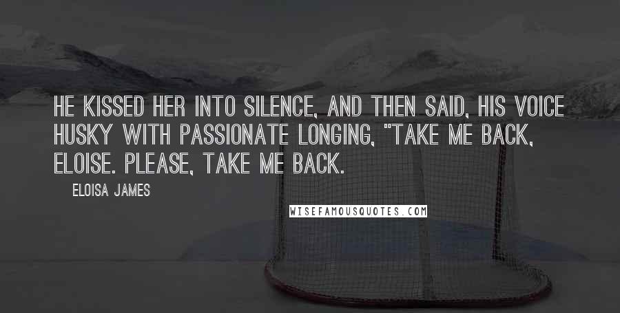 Eloisa James Quotes: He kissed her into silence, and then said, his voice husky with passionate longing, "Take me back, Eloise. Please, take me back.