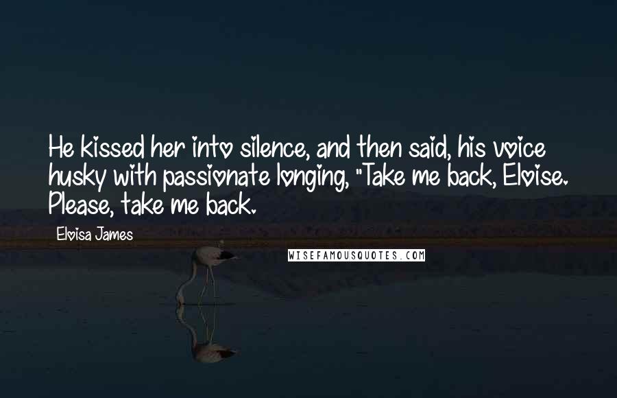 Eloisa James Quotes: He kissed her into silence, and then said, his voice husky with passionate longing, "Take me back, Eloise. Please, take me back.