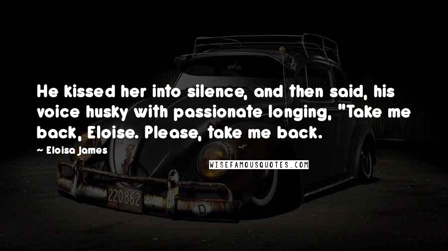 Eloisa James Quotes: He kissed her into silence, and then said, his voice husky with passionate longing, "Take me back, Eloise. Please, take me back.