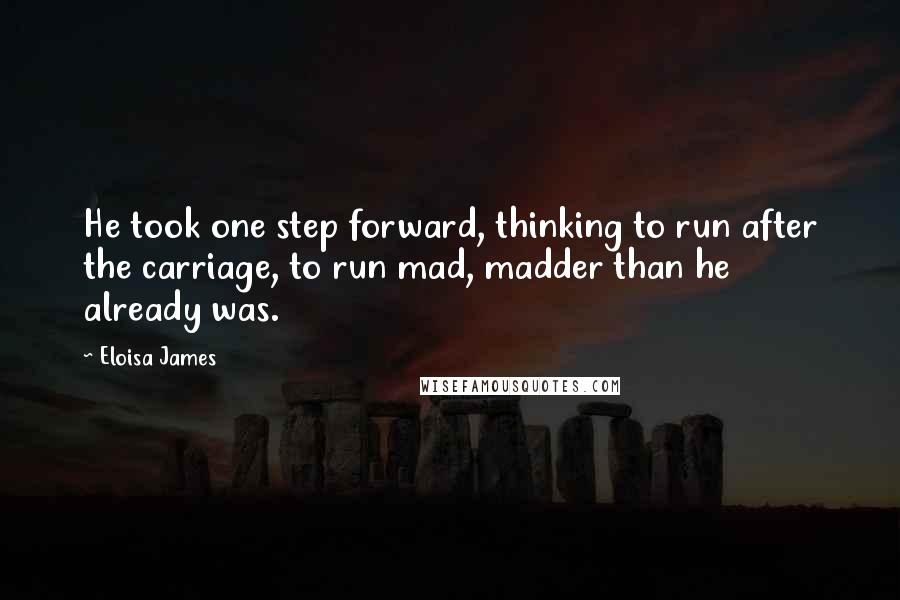 Eloisa James Quotes: He took one step forward, thinking to run after the carriage, to run mad, madder than he already was.