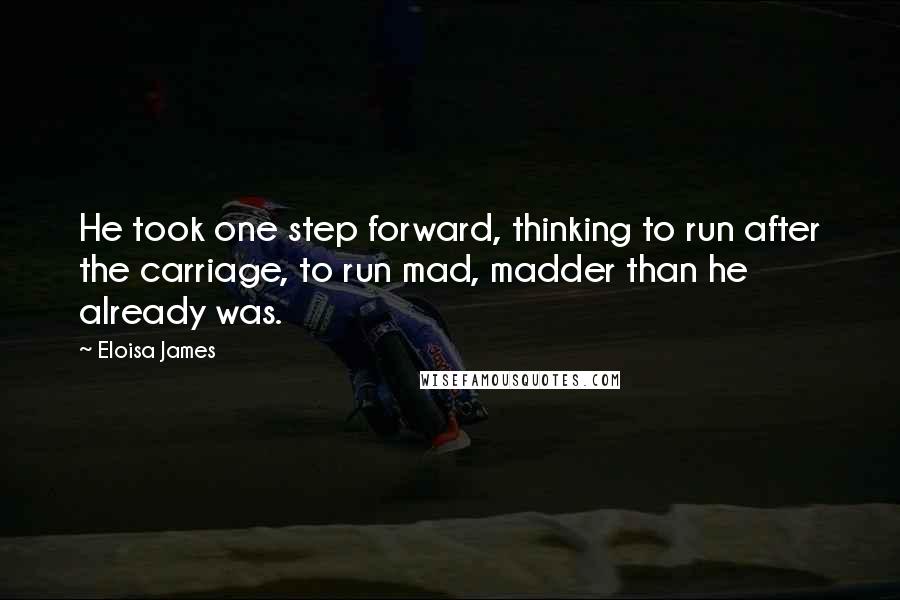 Eloisa James Quotes: He took one step forward, thinking to run after the carriage, to run mad, madder than he already was.