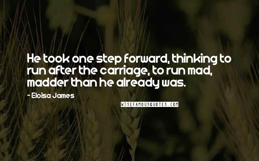 Eloisa James Quotes: He took one step forward, thinking to run after the carriage, to run mad, madder than he already was.