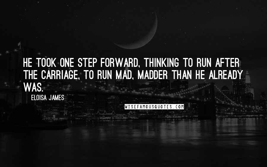 Eloisa James Quotes: He took one step forward, thinking to run after the carriage, to run mad, madder than he already was.