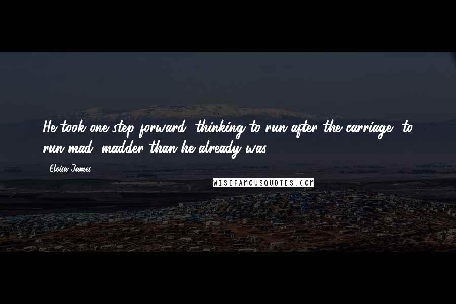 Eloisa James Quotes: He took one step forward, thinking to run after the carriage, to run mad, madder than he already was.