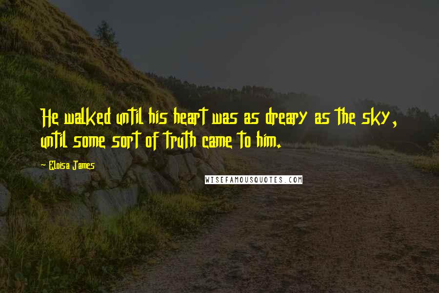 Eloisa James Quotes: He walked until his heart was as dreary as the sky, until some sort of truth came to him.