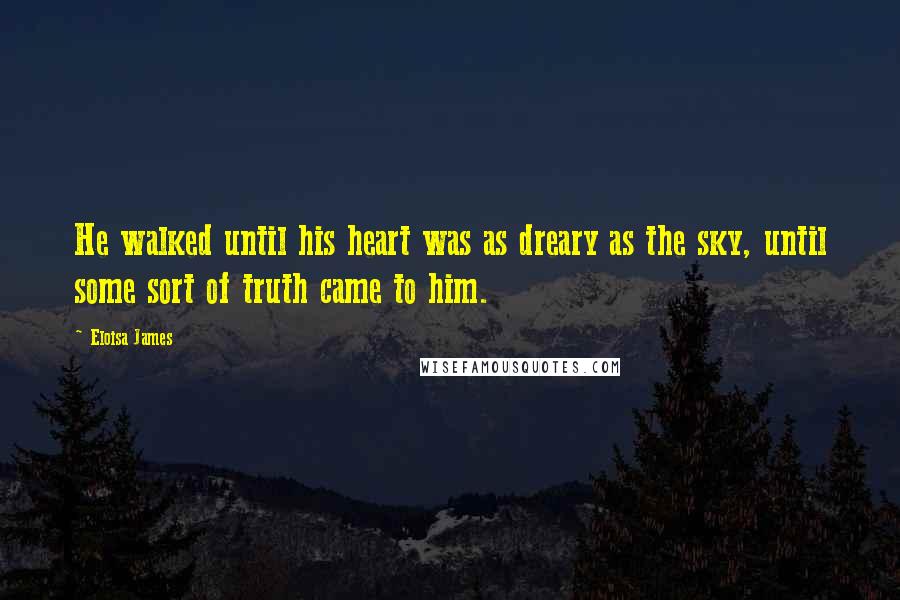 Eloisa James Quotes: He walked until his heart was as dreary as the sky, until some sort of truth came to him.