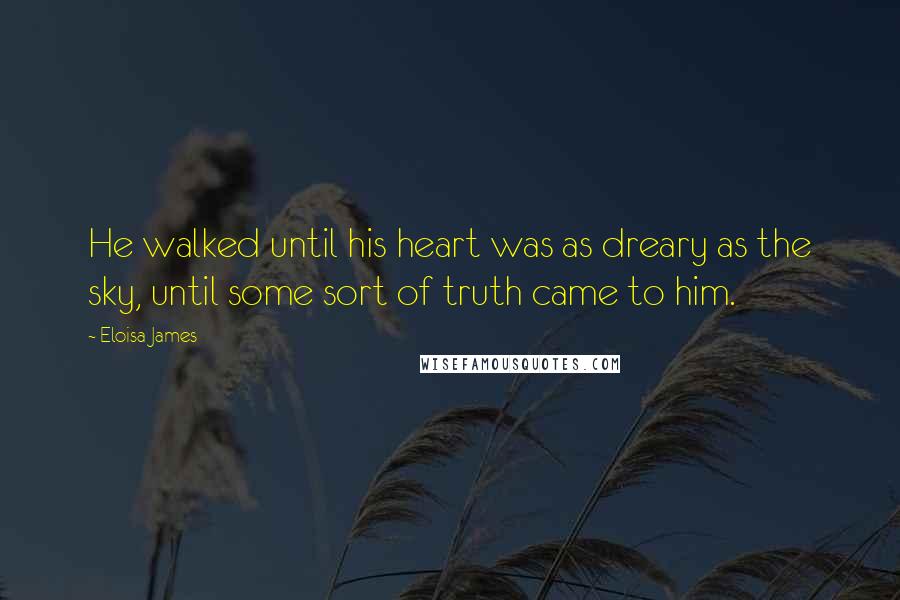 Eloisa James Quotes: He walked until his heart was as dreary as the sky, until some sort of truth came to him.