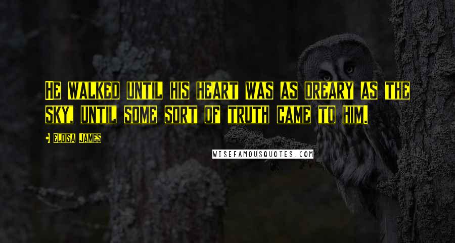 Eloisa James Quotes: He walked until his heart was as dreary as the sky, until some sort of truth came to him.