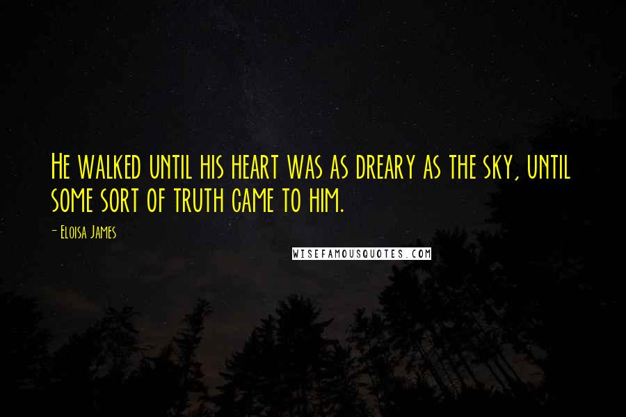 Eloisa James Quotes: He walked until his heart was as dreary as the sky, until some sort of truth came to him.